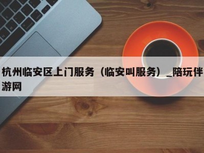 杭州临安区上门服务(临安叫服务)_陪玩伴游网