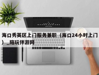 海口秀英区上门服务兼职(海口24小时上门)_陪玩伴游网