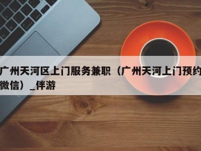 广州天河区上门服务兼职(广州天河上门预约微信)_伴游