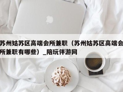 苏州姑苏区高端会所兼职(苏州姑苏区高端会所兼职有哪些)_陪玩伴游网