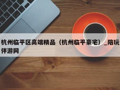 杭州临平区高端精品(杭州临平豪宅)_陪玩伴游网