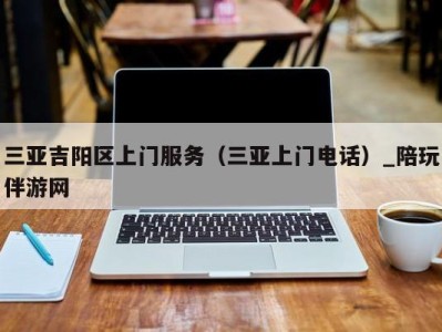 三亚吉阳区上门服务(三亚上门电话)_陪玩伴游网