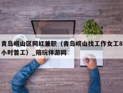 青岛崂山区网红兼职(青岛崂山找工作女工8小时普工)_陪玩伴游网