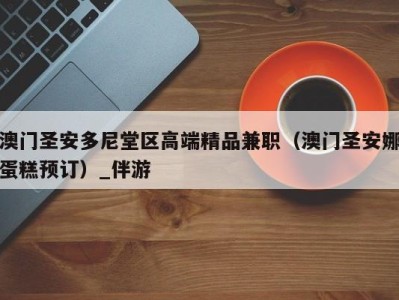 澳门圣安多尼堂区高端精品兼职(澳门圣安娜蛋糕预订)_伴游