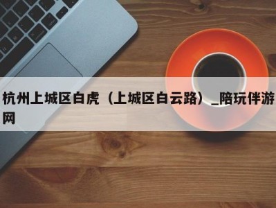 杭州上城区白虎(上城区白云路)_陪玩伴游网