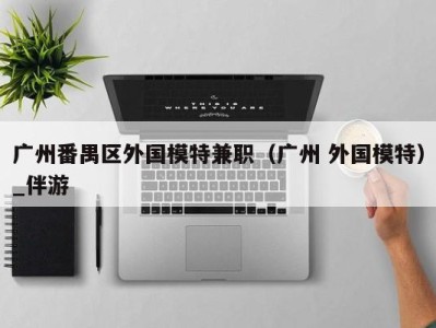 广州番禺区外国模特兼职(广州 外国模特)_伴游