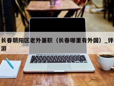长春朝阳区老外兼职(长春哪里有外国)_伴游