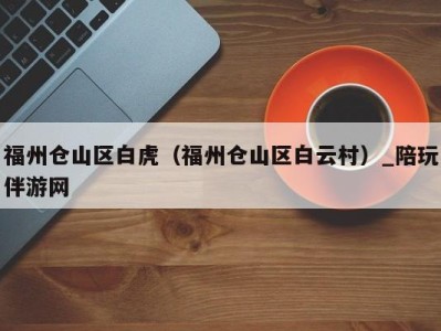 福州仓山区白虎(福州仓山区白云村)_陪玩伴游网