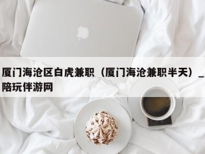 厦门海沧区白虎兼职(厦门海沧兼职半天)_陪玩伴游网