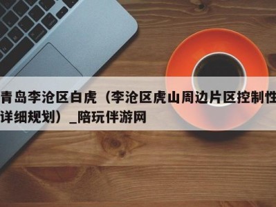 青岛李沧区白虎(李沧区虎山周边片区控制性详细规划)_陪玩伴游网