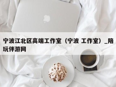 宁波江北区高端工作室(宁波 工作室)_陪玩伴游网