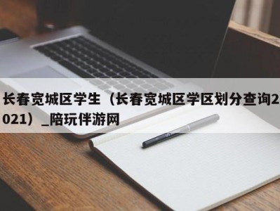 长春宽城区学生(长春宽城区学区划分查询2021)_陪玩伴游网