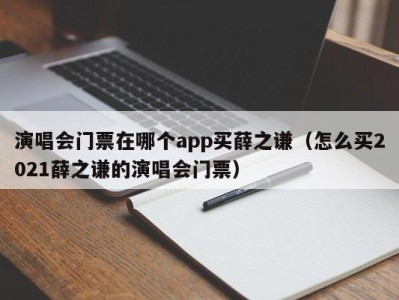 演唱会门票在哪个app买薛之谦(怎么买2021薛之谦的演唱会门票)