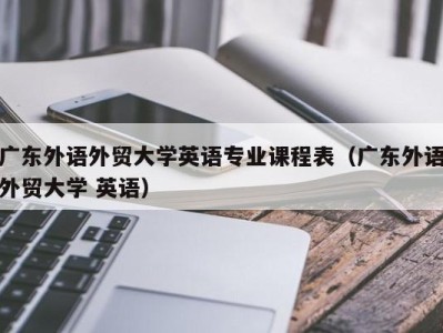 广东外语外贸大学英语专业课程表(广东外语外贸大学 英语)