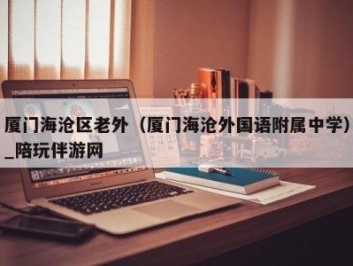 厦门海沧区老外(厦门海沧外国语附属中学)_陪玩伴游网