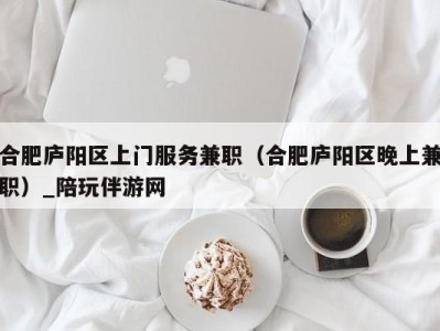 合肥庐阳区上门服务兼职(合肥庐阳区晚上兼职)_陪玩伴游网