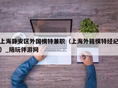 上海静安区外国模特兼职(上海外籍模特经纪)_陪玩伴游网