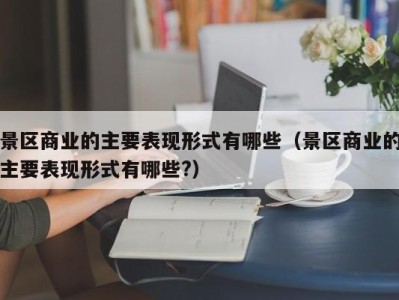 景区商业的主要表现形式有哪些(景区商业的主要表现形式有哪些?)