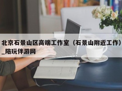 北京石景山区高端工作室(石景山附近工作)_陪玩伴游网