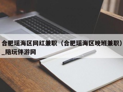 合肥瑶海区网红兼职(合肥瑶海区晚班兼职)_陪玩伴游网