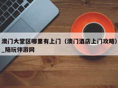 澳门大堂区哪里有上门(澳门酒店上门攻略)_陪玩伴游网