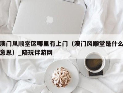 澳门风顺堂区哪里有上门(澳门风顺堂是什么意思)_陪玩伴游网