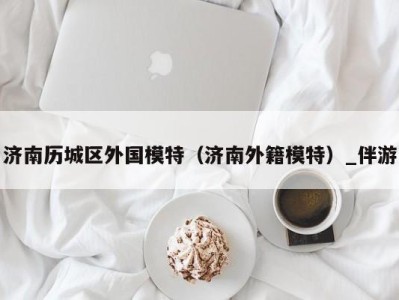 济南历城区外国模特(济南外籍模特)_伴游