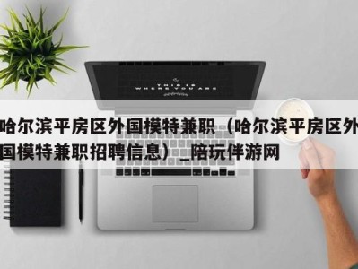 哈尔滨平房区外国模特兼职(哈尔滨平房区外国模特兼职招聘信息)_陪玩伴游网