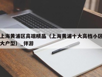 上海黄浦区高端精品(上海黄浦十大高档小区大户型)_伴游