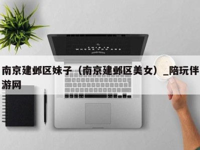 南京建邺区妹子(南京建邺区美女)_陪玩伴游网