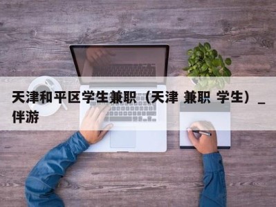 天津和平区学生兼职(天津 兼职 学生)_伴游