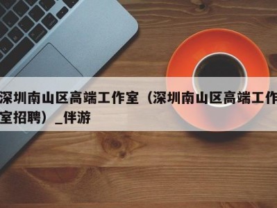 深圳南山区高端工作室(深圳南山区高端工作室招聘)_伴游