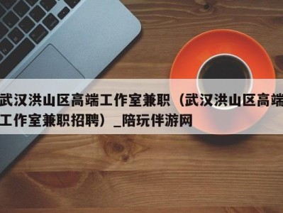 武汉洪山区高端工作室兼职(武汉洪山区高端工作室兼职招聘)_陪玩伴游网