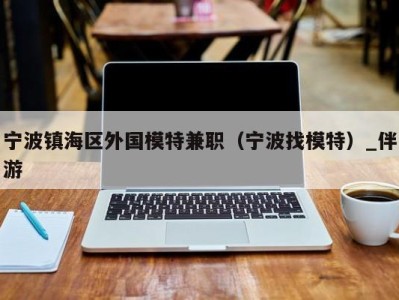 宁波镇海区外国模特兼职(宁波找模特)_伴游