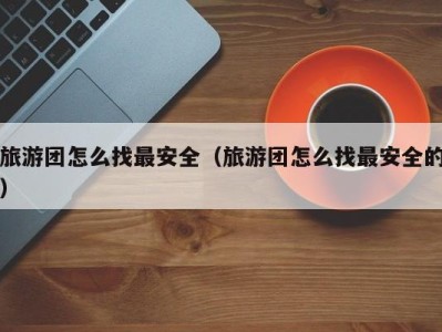 旅游团怎么找最安全(旅游团怎么找最安全的)