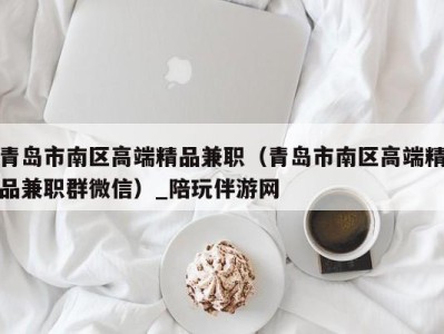 青岛市南区高端精品兼职(青岛市南区高端精品兼职群微信)_陪玩伴游网