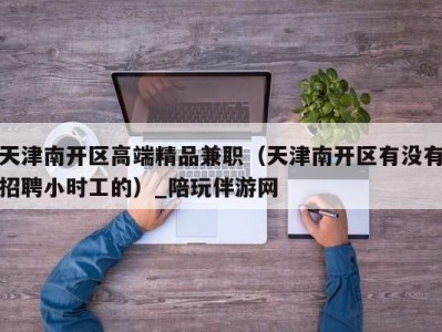 天津南开区高端精品兼职(天津南开区有没有招聘小时工的)_陪玩伴游网