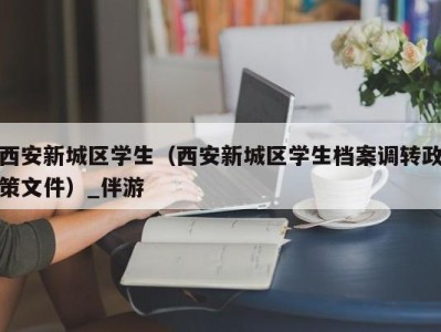 西安新城区学生(西安新城区学生档案调转政策文件)_伴游