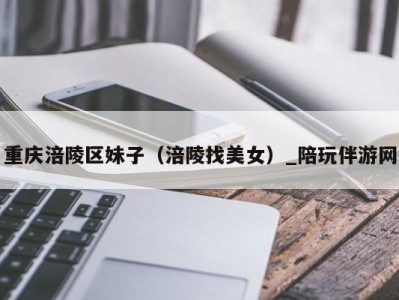 重庆涪陵区妹子(涪陵找美女)_陪玩伴游网