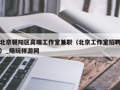 北京朝阳区高端工作室兼职(北京工作室招聘)_陪玩伴游网