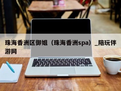 珠海香洲区御姐(珠海香洲spa)_陪玩伴游网