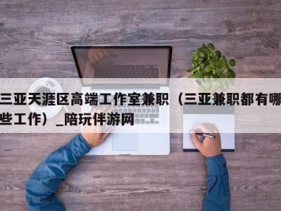 三亚天涯区高端工作室兼职(三亚兼职都有哪些工作)_陪玩伴游网