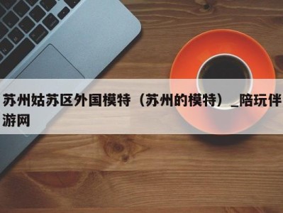 苏州姑苏区外国模特(苏州的模特)_陪玩伴游网