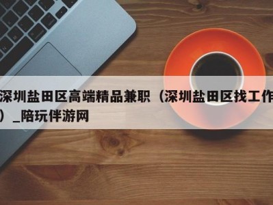 深圳盐田区高端精品兼职(深圳盐田区找工作)_陪玩伴游网