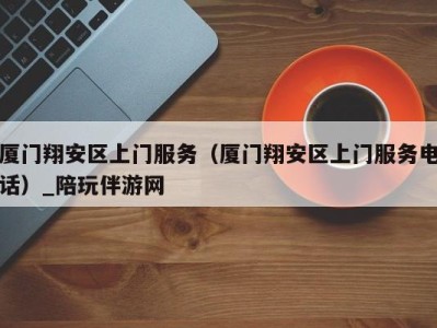 厦门翔安区上门服务(厦门翔安区上门服务电话)_陪玩伴游网