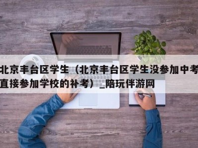 北京丰台区学生(北京丰台区学生没参加中考直接参加学校的补考)_陪玩伴游网