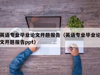英语专业毕业论文开题报告(英语专业毕业论文开题报告ppt)