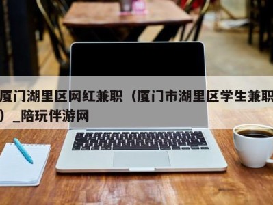 厦门湖里区网红兼职(厦门市湖里区学生兼职)_陪玩伴游网