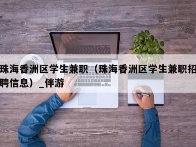 珠海香洲区学生兼职(珠海香洲区学生兼职招聘信息)_伴游