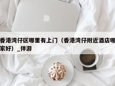 香港湾仔区哪里有上门(香港湾仔附近酒店哪家好)_伴游